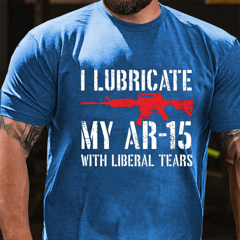 I Lubricate My AR-15 With Liberal Tears Cotton T-shirt (Free Customization)