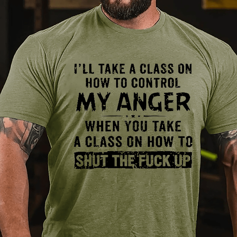 I'll Take A Class On How To Control My Anger When You Take A Class On How To Shut The Fuck Up Cotton T-shirt-Maturelion