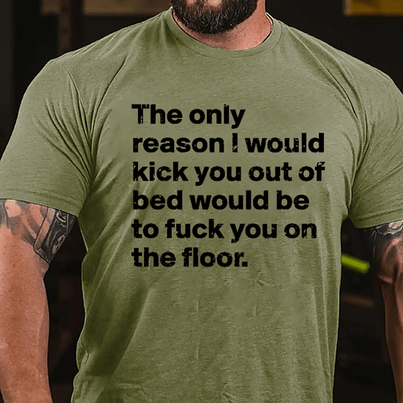 The Only Reason I Would Kick You Out Of Bed Would Be To Fuck You On The Floor Cotton T-shirt-Maturelion