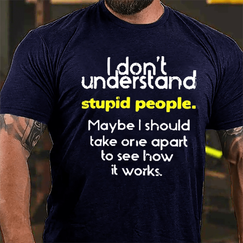 I Don't Understand Stupid People Maybe I Should Take One Apart To See How It Works Cotton T-shirt-Maturelion