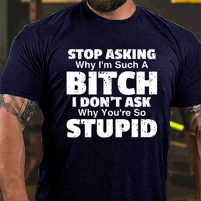 Stop Asking Why I'm Such A Bitch I Don't Ask You Why You're So Stupid Sarcastic Cotton T-shirt-Maturelion