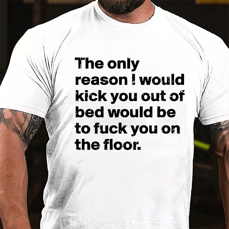 The Only Reason I Would Kick You Out Of Bed Would Be To Fuck You On The Floor Cotton T-shirt-Maturelion