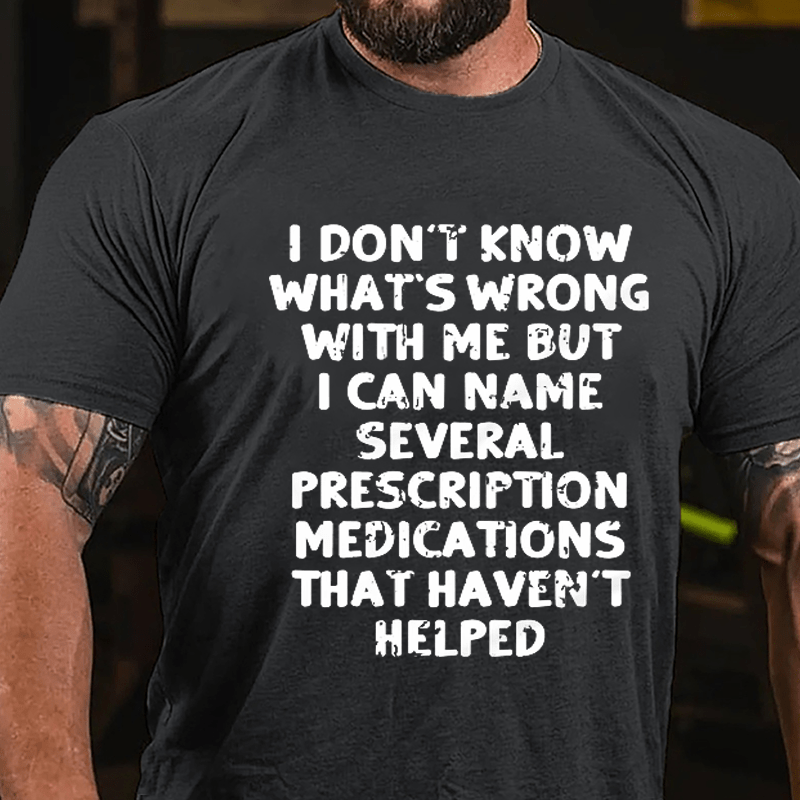 I Don't Know What's Wrong With Me But I Can Name Several Prescription Medications That Haven't Helped Cotton T-shirt-Maturelion