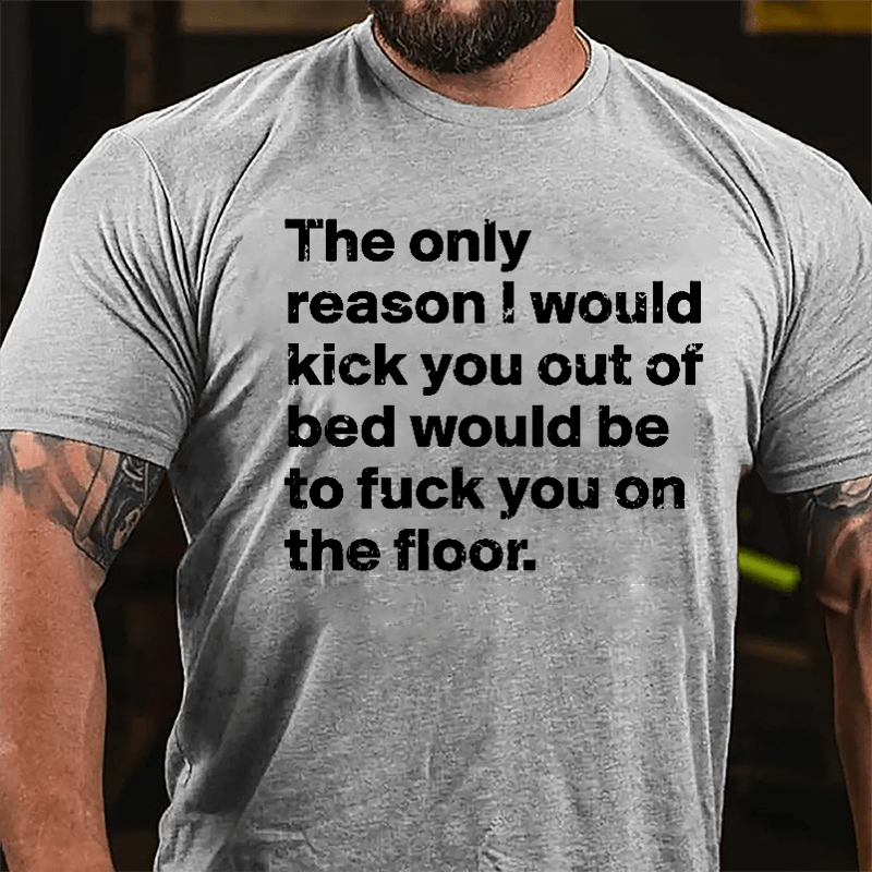 The Only Reason I Would Kick You Out Of Bed Would Be To Fuck You On The Floor Cotton T-shirt-Maturelion