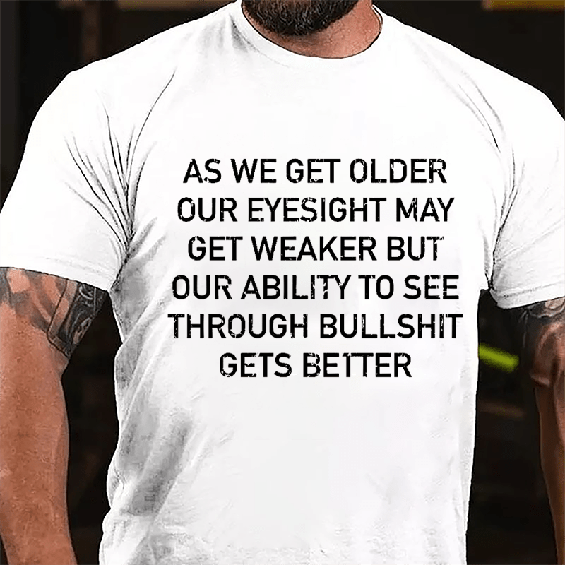 As We Get Older Our Eyesight May Get Weaker But Our Ability To See Through Bullshit Gets Better Cotton T-shirt-Maturelion