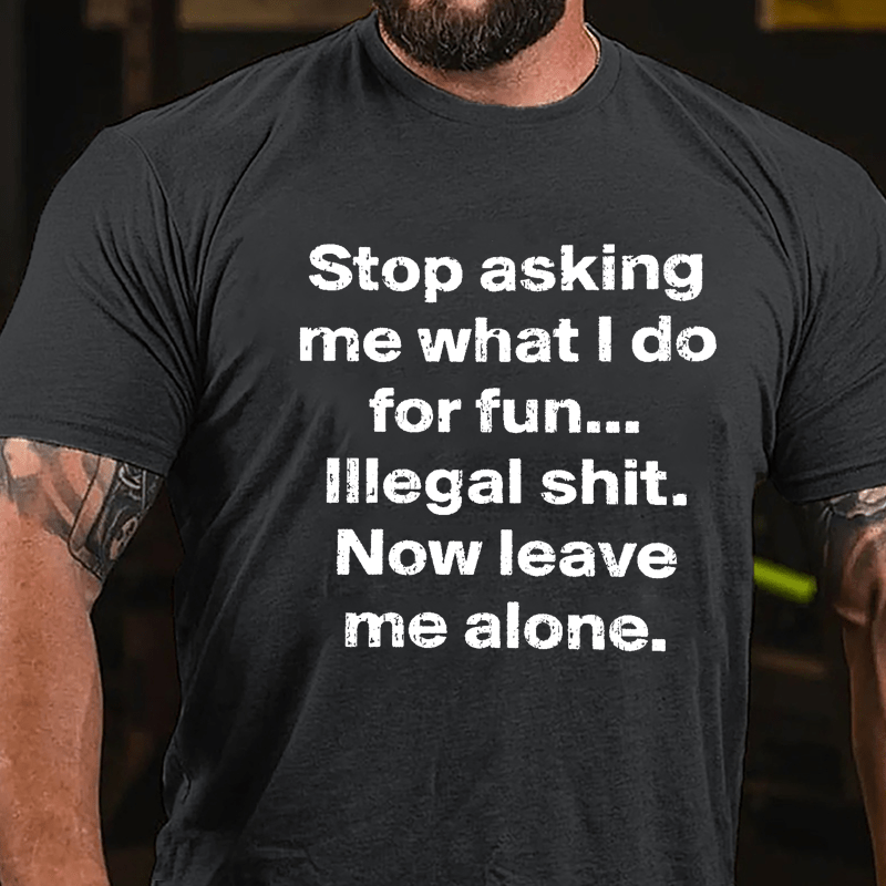 Stop Asking Me What I Do For Fun... Illegal Shit. Now Leave Me Alone Cotton T-shirt-Maturelion