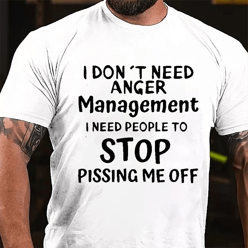 I Don't Need Anger Management I Need People To Stop Pissing Me Off Cotton T-shirt-Maturelion