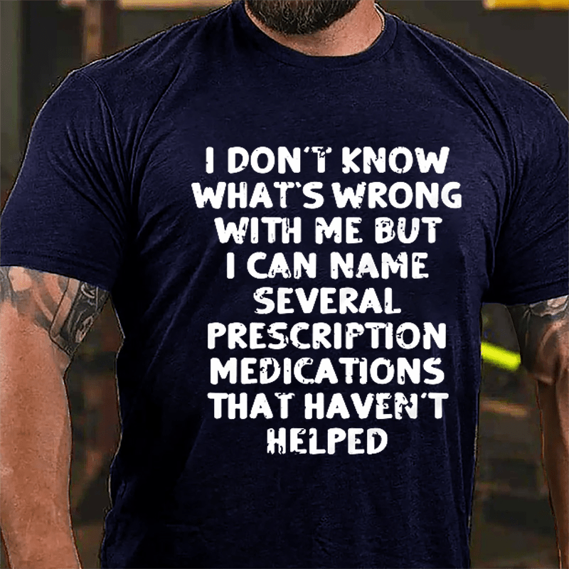 I Don't Know What's Wrong With Me But I Can Name Several Prescription Medications That Haven't Helped Cotton T-shirt-Maturelion