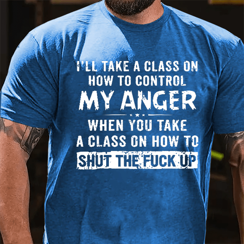 I'll Take A Class On How To Control My Anger When You Take A Class On How To Shut The Fuck Up Cotton T-shirt-Maturelion