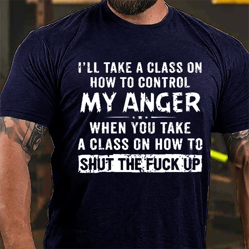 I'll Take A Class On How To Control My Anger When You Take A Class On How To Shut The Fuck Up Cotton T-shirt-Maturelion