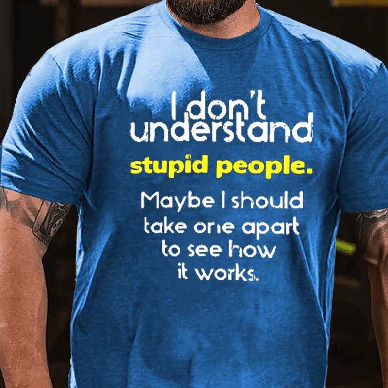 I Don't Understand Stupid People Maybe I Should Take One Apart To See How It Works Cotton T-shirt-Maturelion
