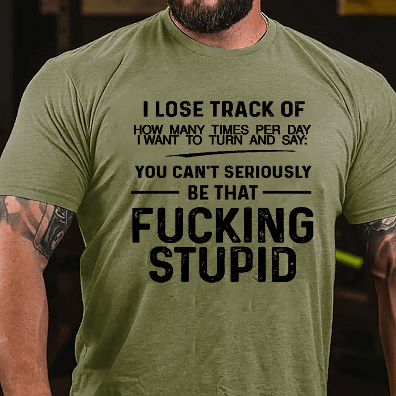 I Lose Track Of How Many Times Per Day I Want To Turn And Say You Can't Seriously Be That Fucking Stupid Cotton T-shirt-Maturelion