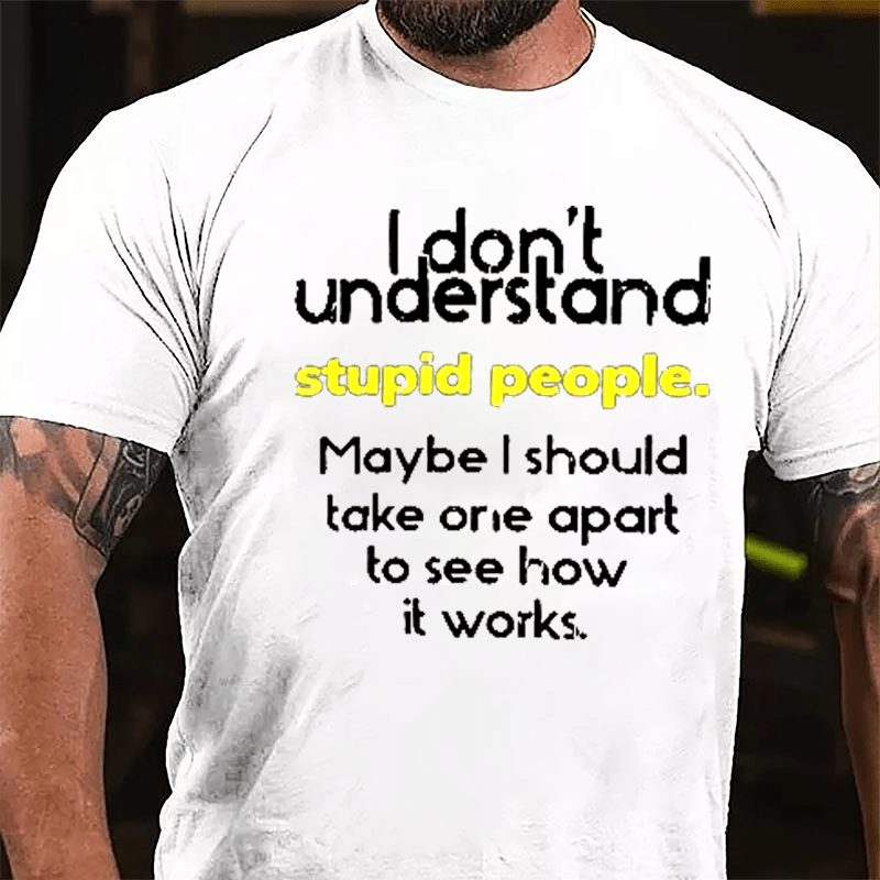 I Don't Understand Stupid People Maybe I Should Take One Apart To See How It Works Cotton T-shirt-Maturelion