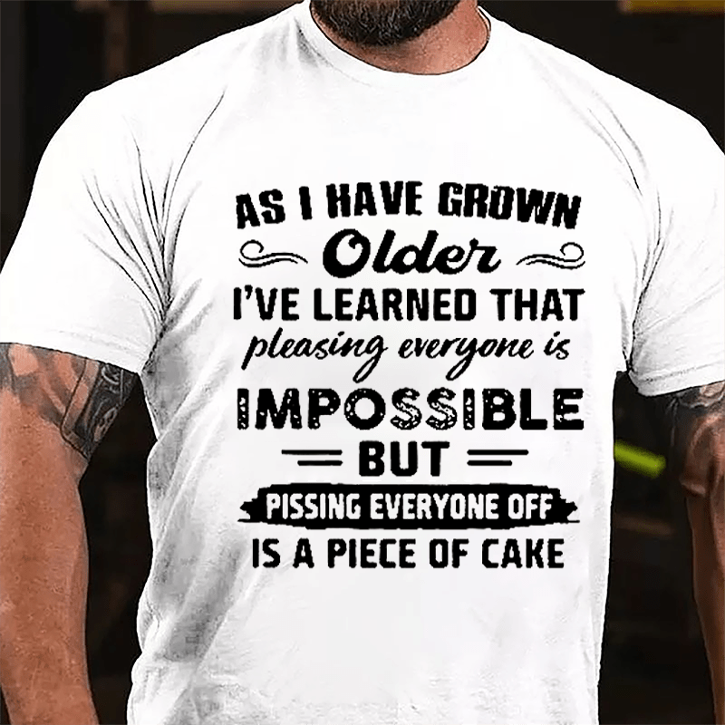 As I Have Grown Older I've Learned That Pleasing Everyone Is Impossible But Pissing Everyone Off Is A Piece Of Cake Cotton T-shirt-Maturelion