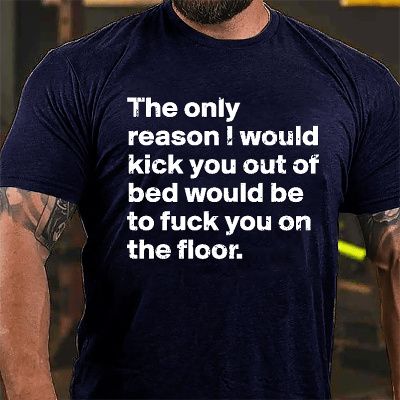 The Only Reason I Would Kick You Out Of Bed Would Be To Fuck You On The Floor Cotton T-shirt-Maturelion