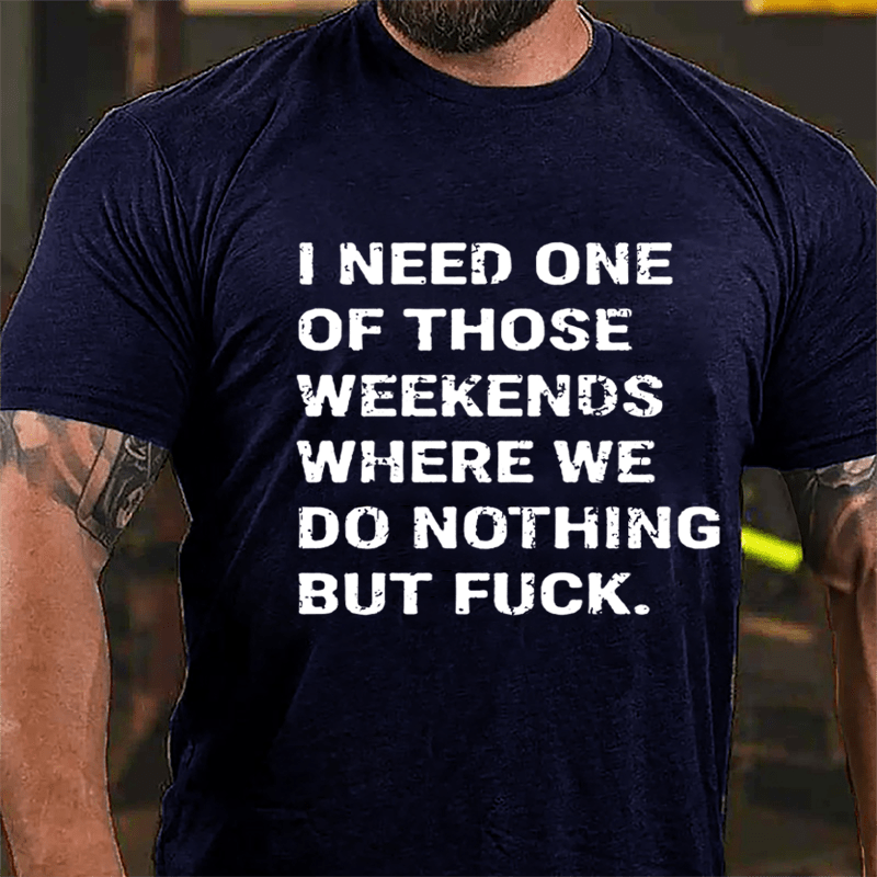 I Need One Of Those Weekends Where We Do Nothing But Fuck Cotton T-shirt-Maturelion