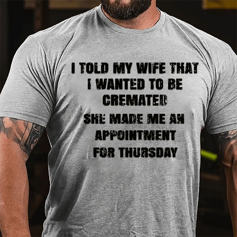 I Told My Wife That I Wanted To Be Cremated She Made Me An Appointment For Thursday Funny Cotton T-shirt-Maturelion