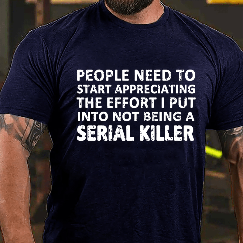 People Need To Start Appreciating The Effort I Put Into Not Being A Serial Killer Cotton T-shirt-Maturelion