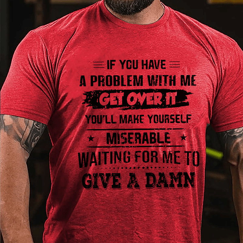 If You Have A Problem With Me Get Over It You'll Make Yourself Miserable Waiting For Me To Give A Damn Cotton T-shrirt-Maturelion
