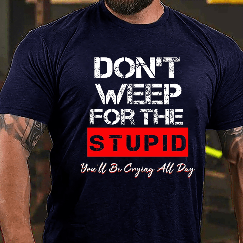 Don't Weep For The Stupid You'll Be Crying All Day Cotton T-shirt-Maturelion