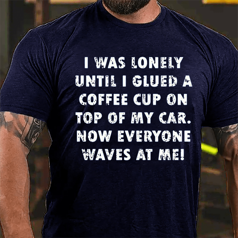 I Was Lonely Until I Glued A Coffee Cup On Top Of My Car Now Everyone Waves At Me Cotton T-shirt-Maturelion