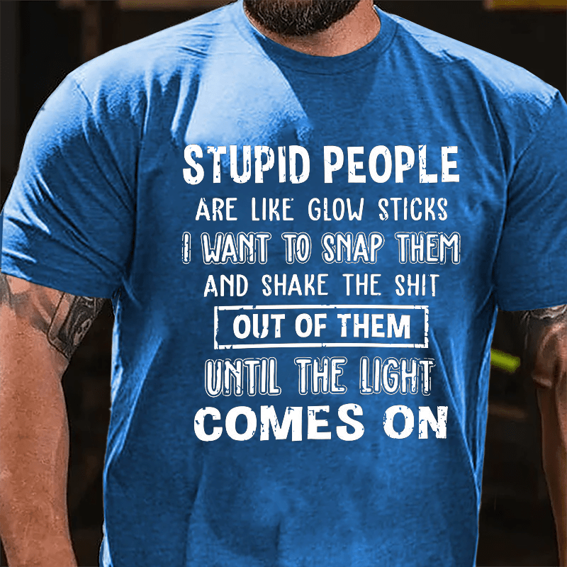 Stupid People Are Like Glow Sticks I Want To Snap Them And Shake The Shit Out Of Them Until The Light Comes On Funny Cotton T-shirt-Maturelion