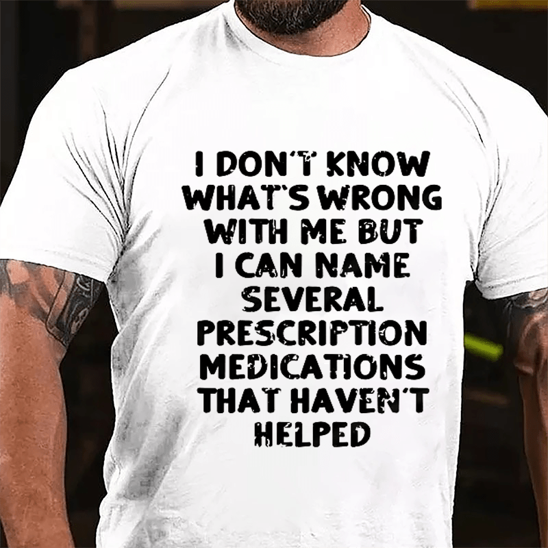 I Don't Know What's Wrong With Me But I Can Name Several Prescription Medications That Haven't Helped Cotton T-shirt-Maturelion