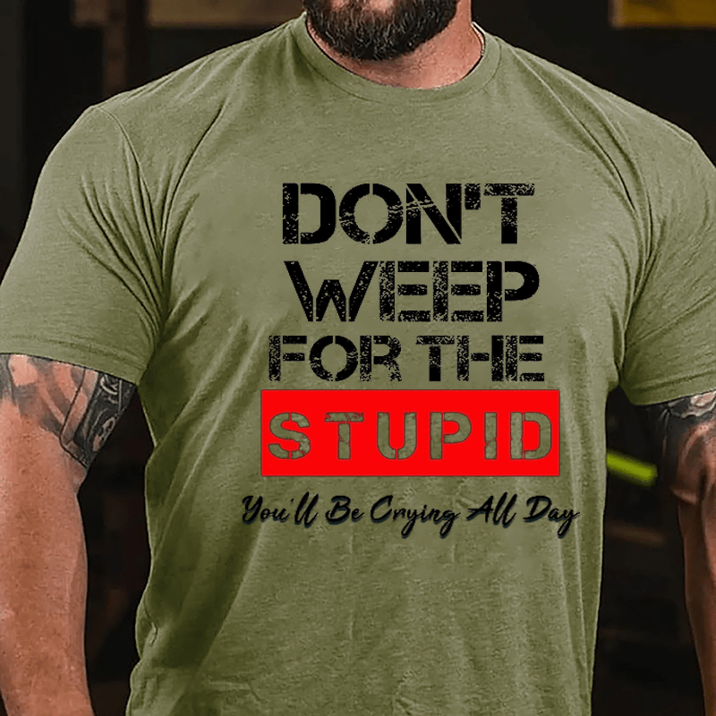 Don't Weep For The Stupid You'll Be Crying All Day Cotton T-shirt-Maturelion