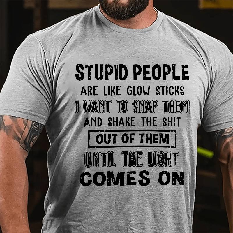 Stupid People Are Like Glow Sticks I Want To Snap Them And Shake The Shit Out Of Them Until The Light Comes On Funny Cotton T-shirt-Maturelion