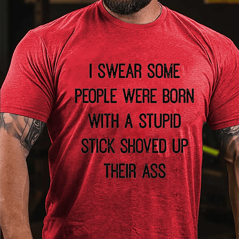I Swear Some People Were Born With A Stupid Stick Shoved Up Their Ass Funny Sarcastic Cotton T-shirt-Maturelion