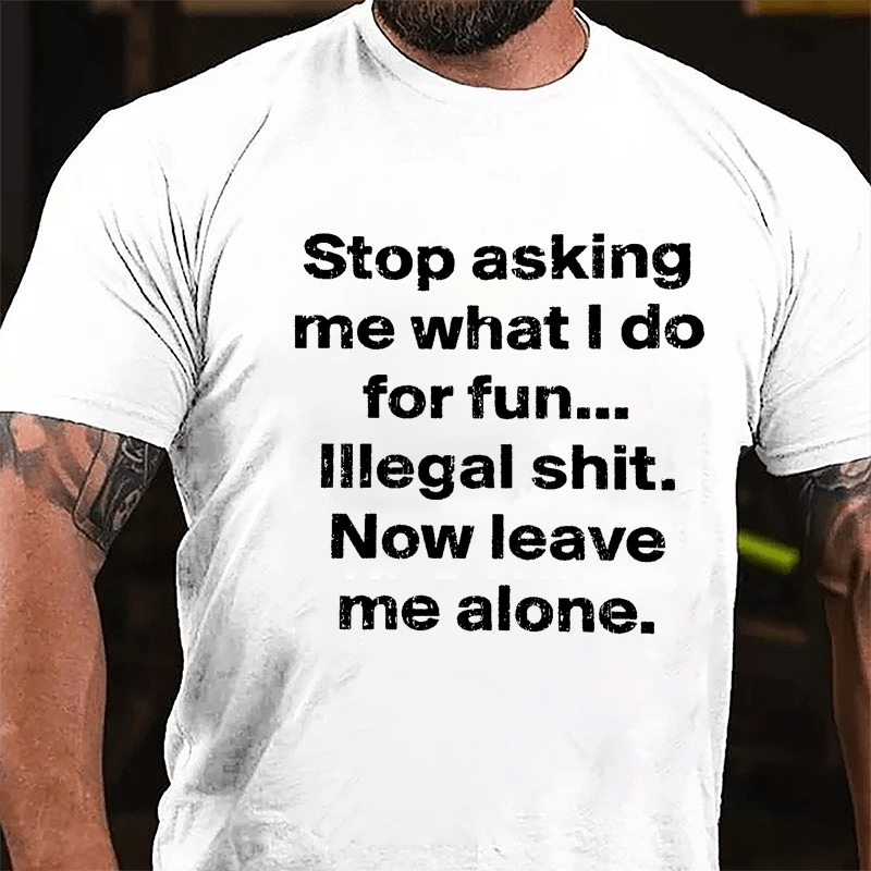 Stop Asking Me What I Do For Fun... Illegal Shit. Now Leave Me Alone Cotton T-shirt-Maturelion