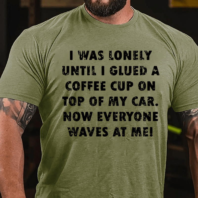 I Was Lonely Until I Glued A Coffee Cup On Top Of My Car Now Everyone Waves At Me Cotton T-shirt-Maturelion