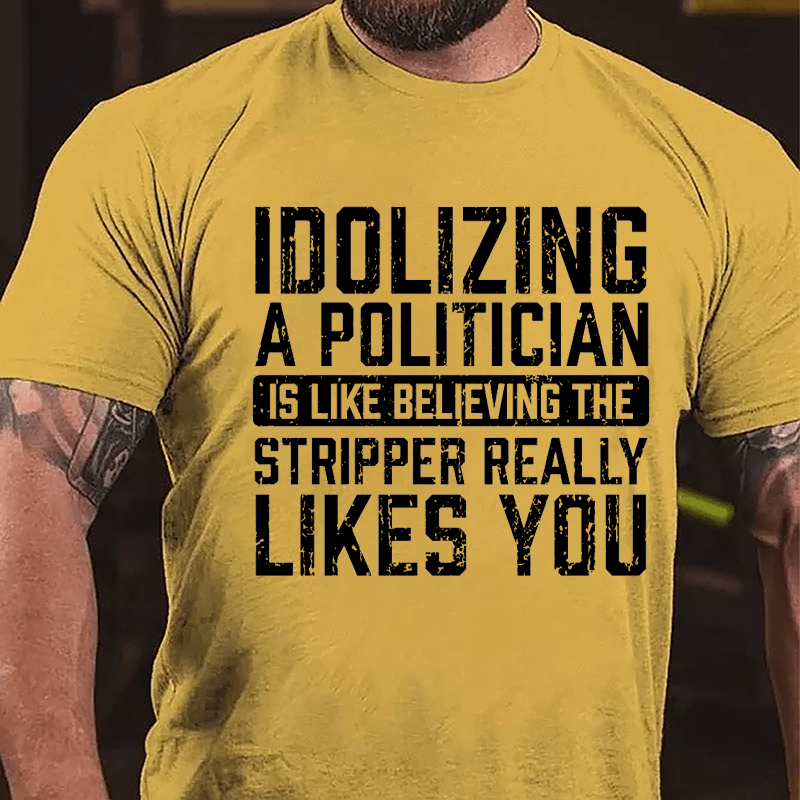 Idolizing A Politician Is Like Believing The Stripper Really Likes You Cotton T-shirt-Maturelion