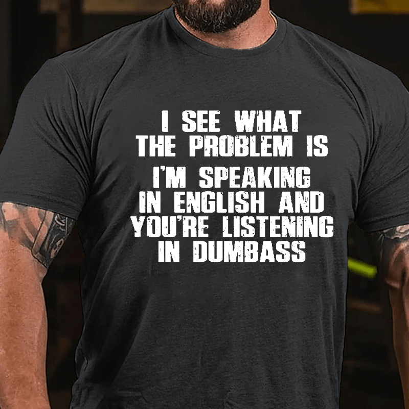 I See What The Problem Is I'm Speaking In English And You're Listening In Dumbass Cotton T-shirt-Maturelion
