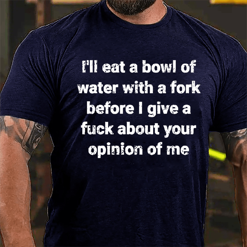 I'll Eat A Bowl Of Water With A Fork Before I Give A Fuck About Your Opinion Of Me Cotton T-shirt-Maturelion