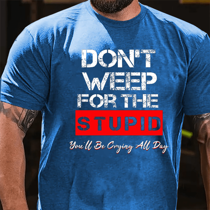 Don't Weep For The Stupid You'll Be Crying All Day Cotton T-shirt-Maturelion