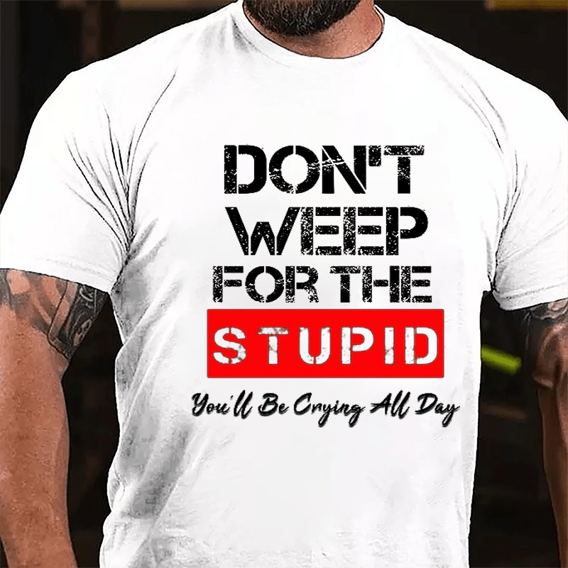 Don't Weep For The Stupid You'll Be Crying All Day Cotton T-shirt-Maturelion