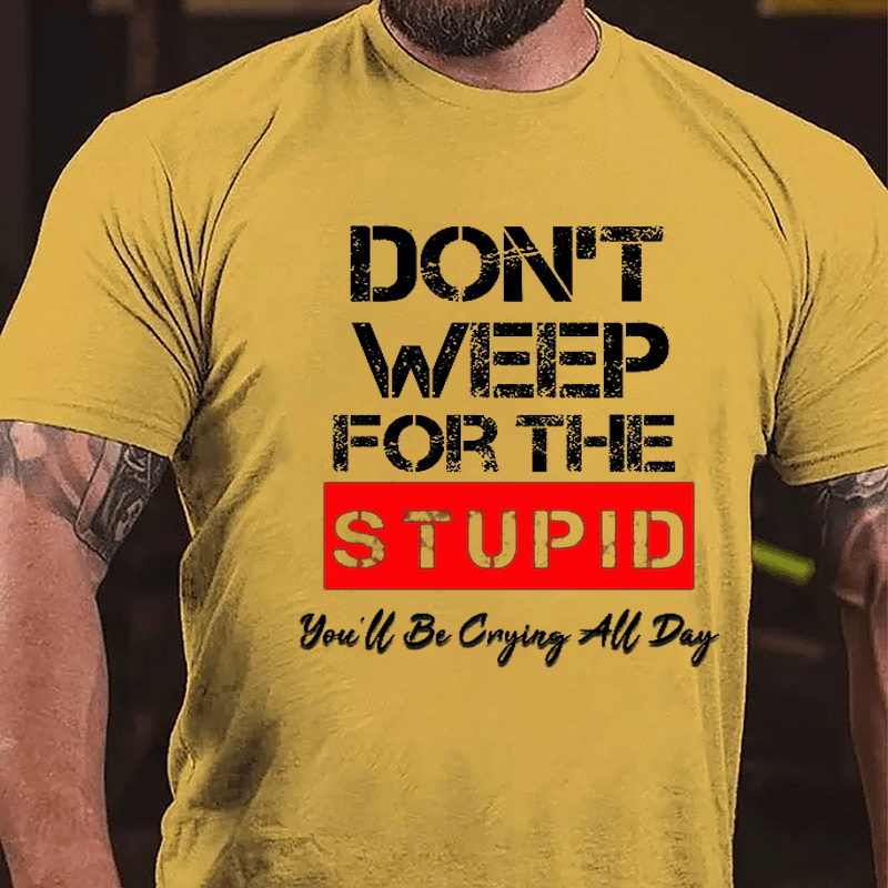 Don't Weep For The Stupid You'll Be Crying All Day Cotton T-shirt-Maturelion