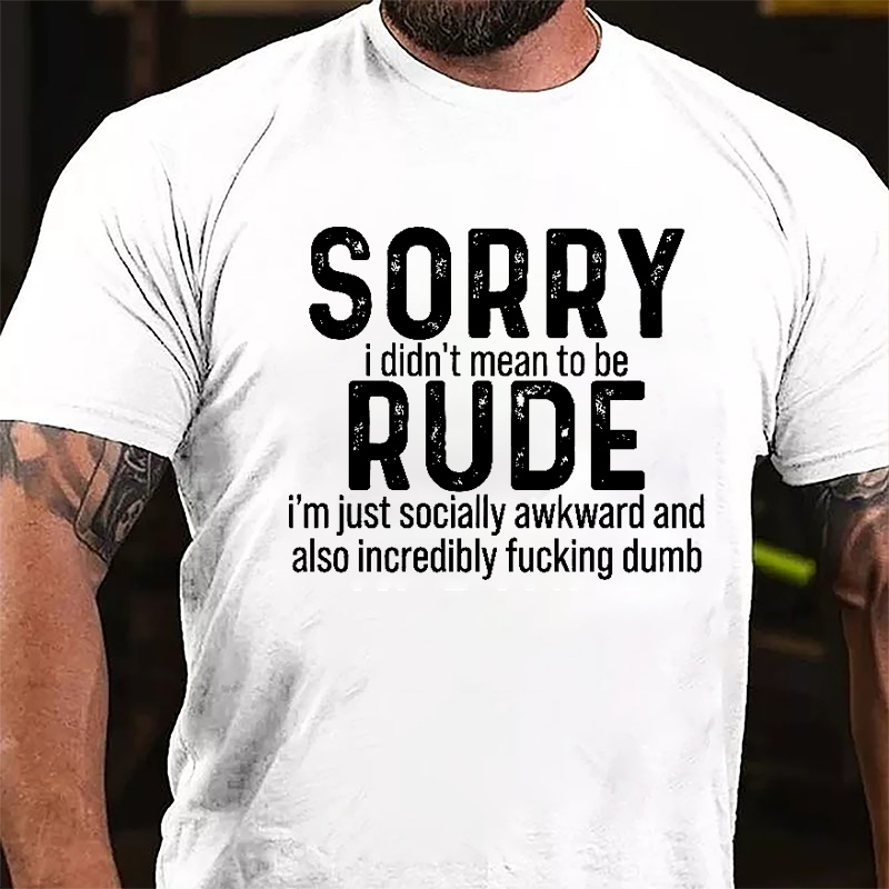 Sorry I Didn't Mean To Be Rude I'm Just Socially Awkward And Also Incredibly Fucking Dumb Cotton T-shirt-Maturelion