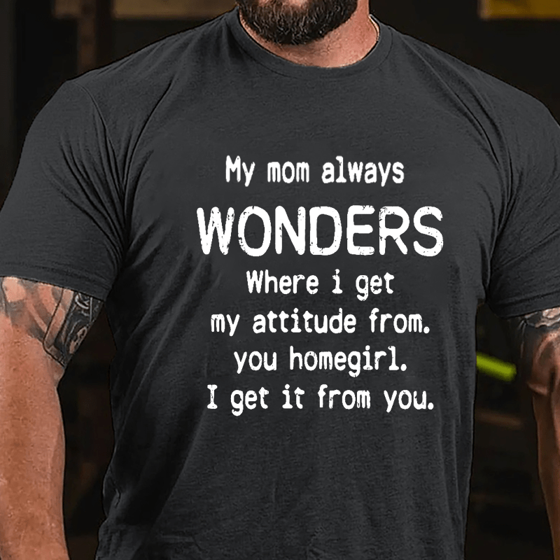 My Mom Always Wonders Where I Get My Attitude From You Homegirl I Get It From You Cotton T-shirt-Maturelion