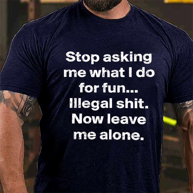 Stop Asking Me What I Do For Fun... Illegal Shit. Now Leave Me Alone Cotton T-shirt-Maturelion