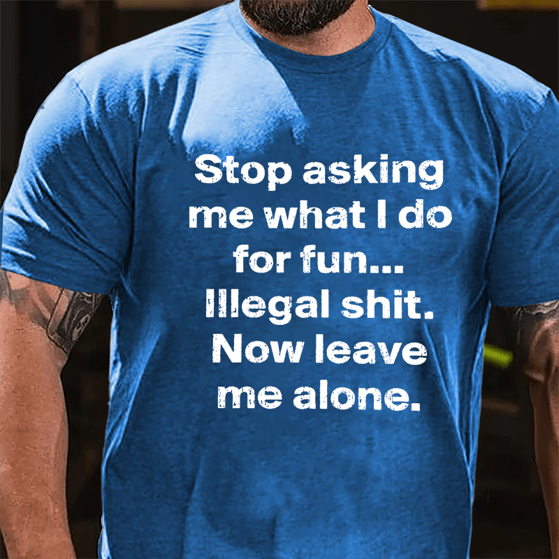 Stop Asking Me What I Do For Fun... Illegal Shit. Now Leave Me Alone Cotton T-shirt-Maturelion