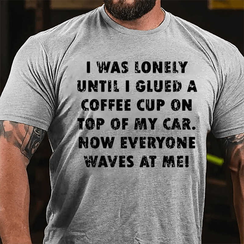 I Was Lonely Until I Glued A Coffee Cup On Top Of My Car Now Everyone Waves At Me Cotton T-shirt-Maturelion