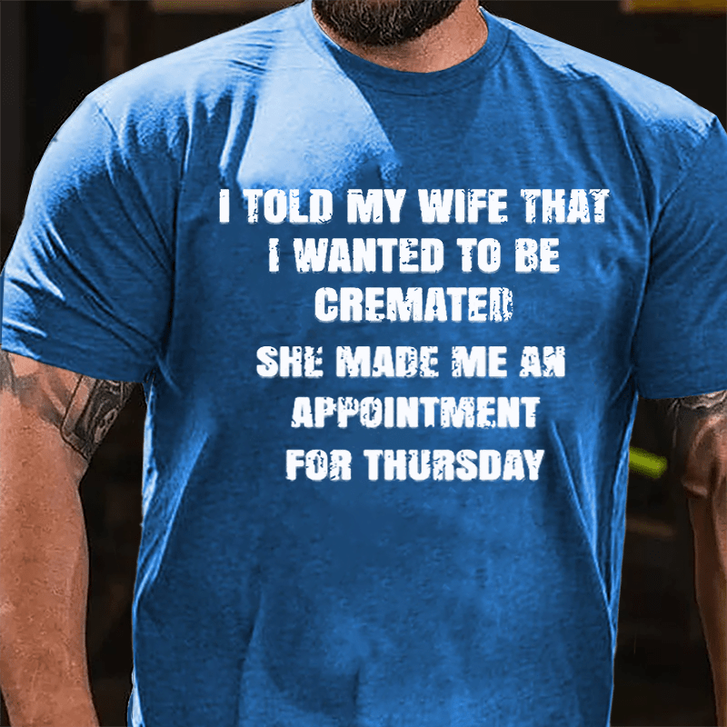I Told My Wife That I Wanted To Be Cremated She Made Me An Appointment For Thursday Funny Cotton T-shirt-Maturelion