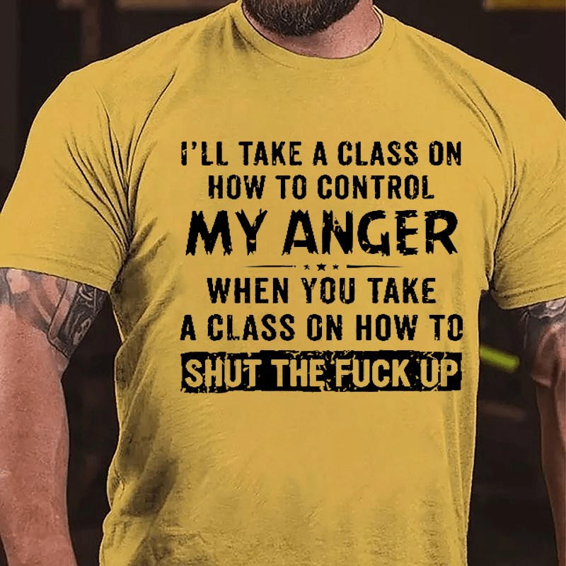 I'll Take A Class On How To Control My Anger When You Take A Class On How To Shut The Fuck Up Cotton T-shirt-Maturelion