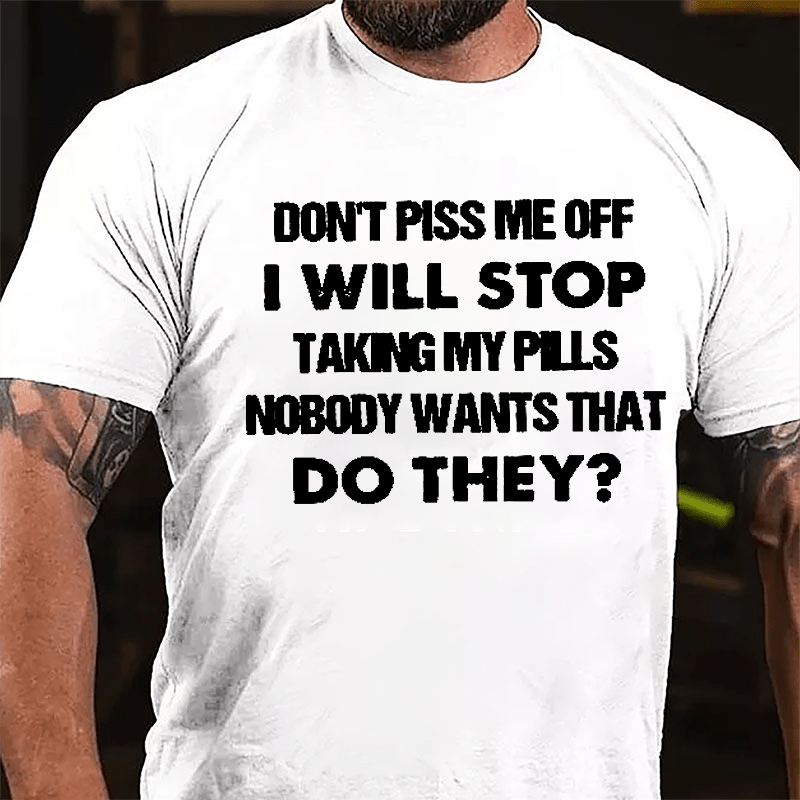 Don't Piss Me Off I Will Stop Taking My Pills Nobody Wants That Do They Cotton T-shirt-Maturelion