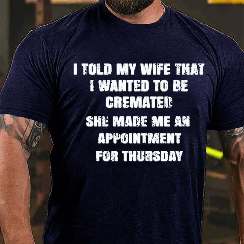 I Told My Wife That I Wanted To Be Cremated She Made Me An Appointment For Thursday Funny Cotton T-shirt-Maturelion