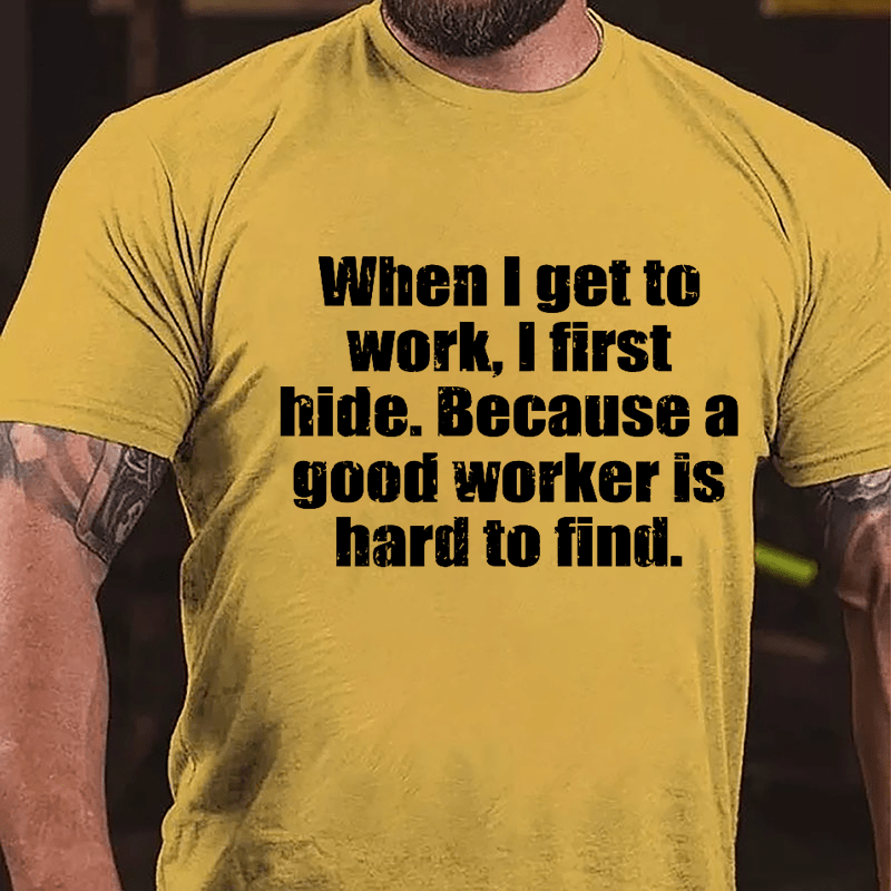 When I Get To Work I First Hide Because A Good Worker Is Hard To Find Funny Cotton T-shirt-Maturelion