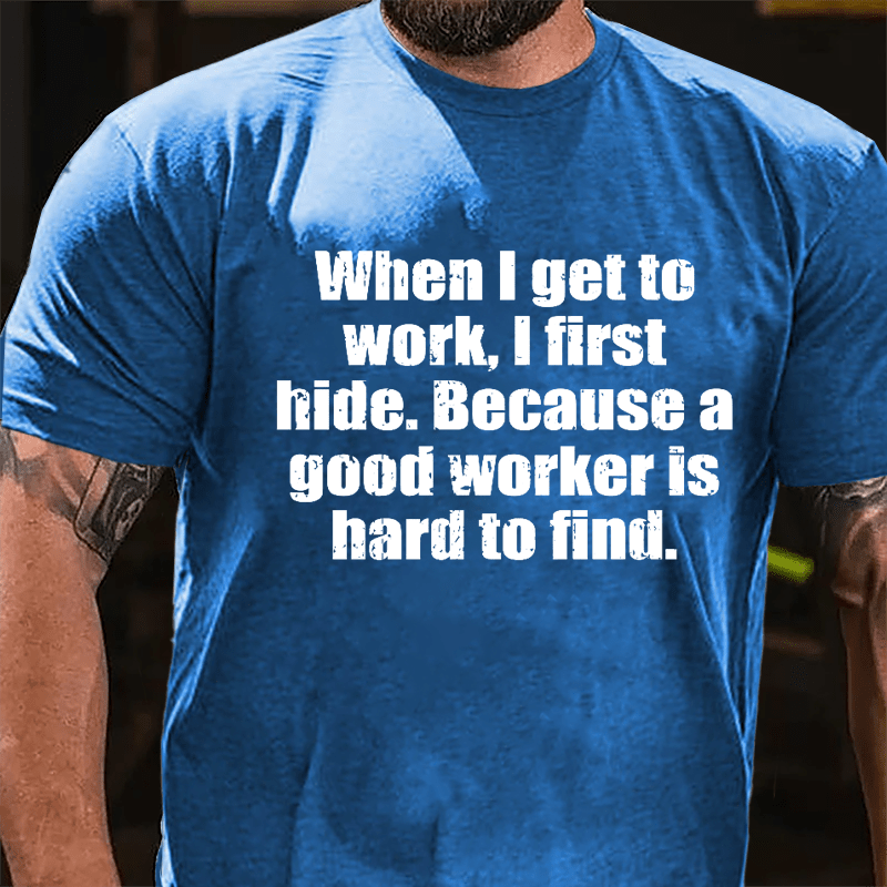 When I Get To Work I First Hide Because A Good Worker Is Hard To Find Funny Cotton T-shirt-Maturelion