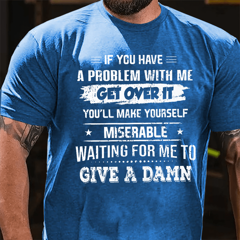If You Have A Problem With Me Get Over It You'll Make Yourself Miserable Waiting For Me To Give A Damn Cotton T-shrirt-Maturelion